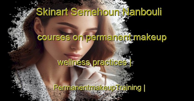 Skinart Semehoun Nanbouli courses on permanent makeup wellness practices | PermanentmakeupTraining | PermanentmakeupClasses | SkinartTraining-Benin